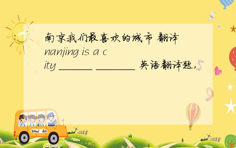 南京我们最喜欢的城市 翻译 nanjing is a city ______ _______ 英语翻译题,