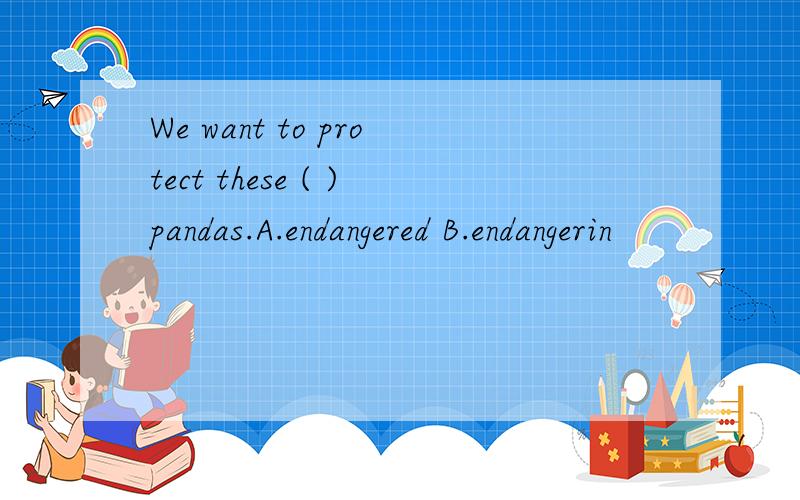 We want to protect these ( )pandas.A.endangered B.endangerin
