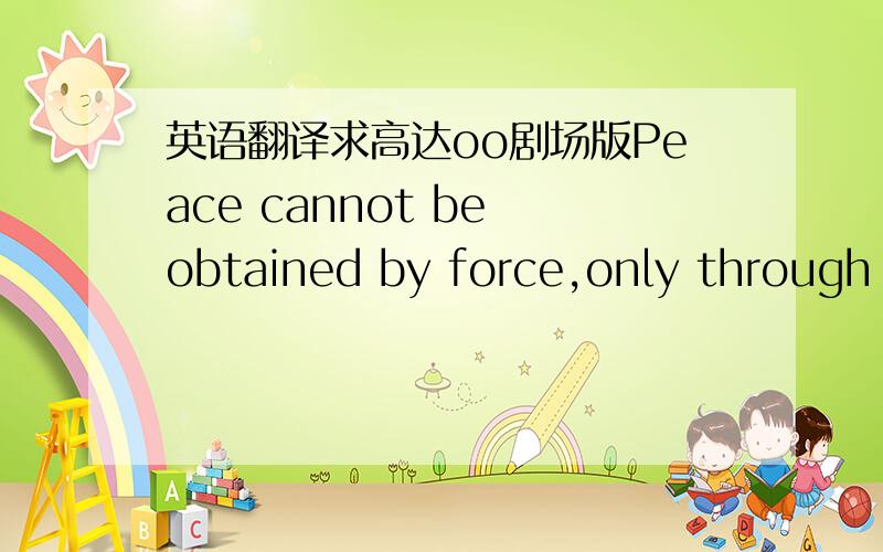 英语翻译求高达oo剧场版Peace cannot be obtained by force,only through m