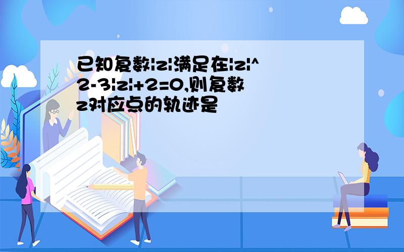 已知复数|z|满足在|z|^2-3|z|+2=0,则复数z对应点的轨迹是