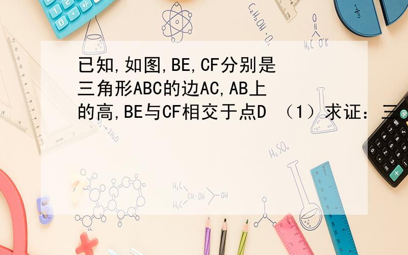 已知,如图,BE,CF分别是三角形ABC的边AC,AB上的高,BE与CF相交于点D （1）求证：三