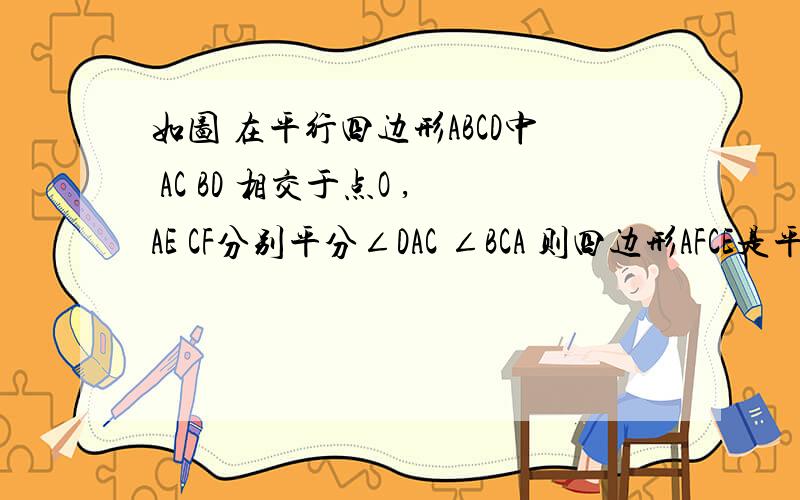 如图 在平行四边形ABCD中 AC BD 相交于点O ,AE CF分别平分∠DAC ∠BCA 则四边形AFCE是平行四边