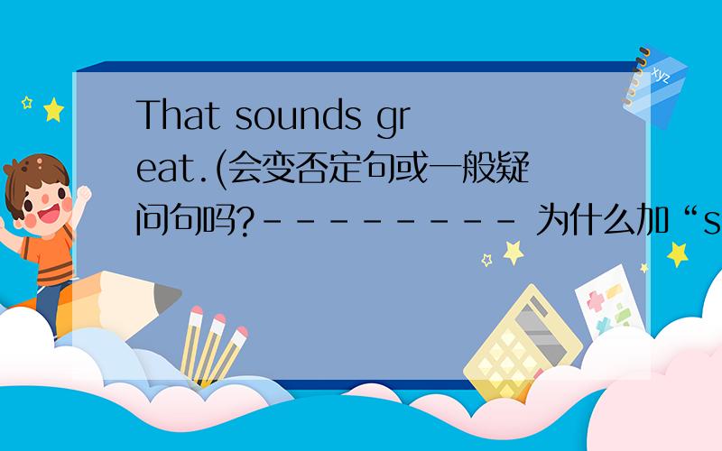That sounds great.(会变否定句或一般疑问句吗?-------- 为什么加“s” → →