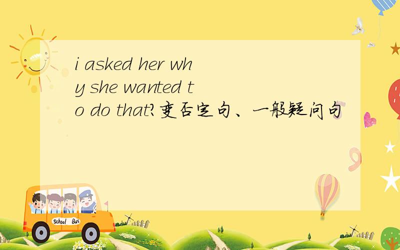 i asked her why she wanted to do that?变否定句、一般疑问句