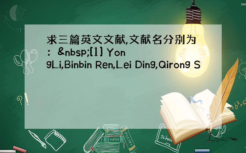 求三篇英文文献,文献名分别为： [1] YongLi,Binbin Ren,Lei Ding,Qirong S