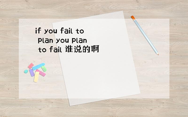 if you fail to plan you plan to fail 谁说的啊