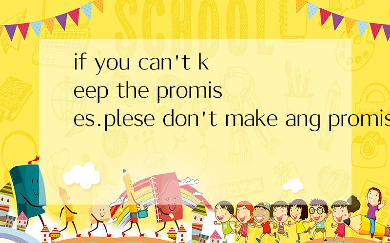 if you can't keep the promises.plese don't make ang promises