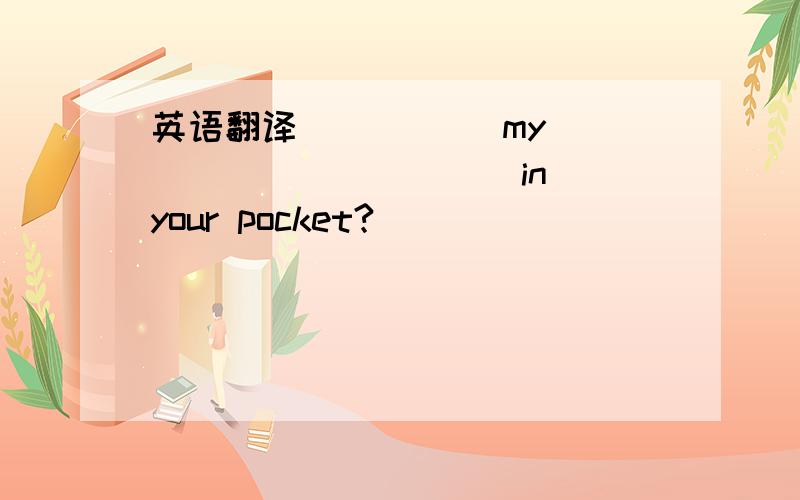 英语翻译_____ my _____ _____ in your pocket?