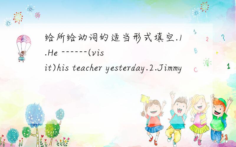 给所给动词的适当形式填空.1.He ------(visit)his teacher yesterday.2.Jimmy