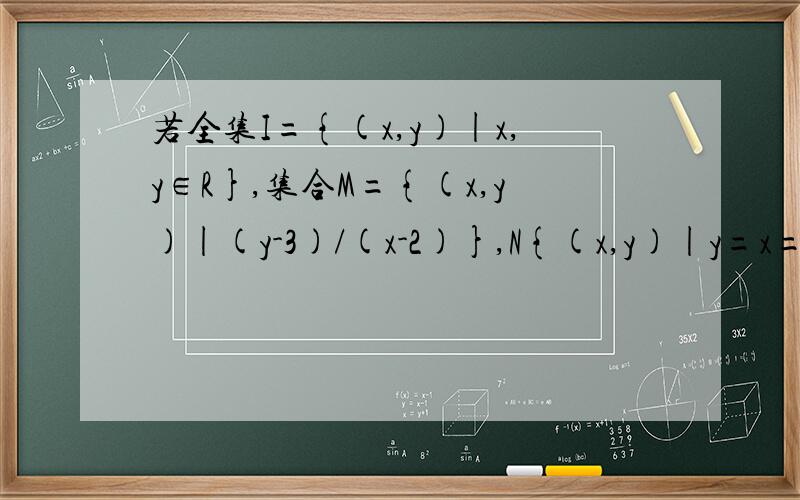 若全集I={(x,y)|x,y∈R},集合M={(x,y)|(y-3)/(x-2)},N{(x,y)|y=x=1},则(