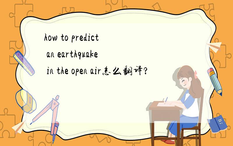 how to predict an earthquake in the open air怎么翻译?