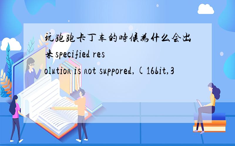 玩跑跑卡丁车的时候为什么会出来specified resolution is not suppored,(16bit,3