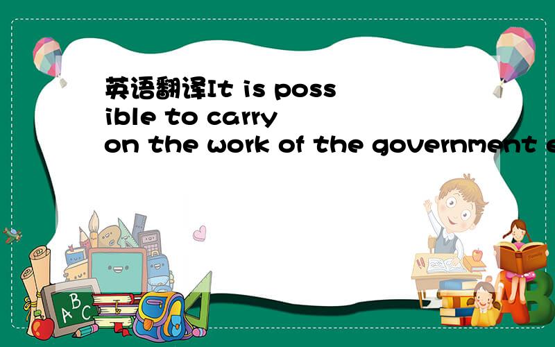 英语翻译It is possible to carry on the work of the government ev