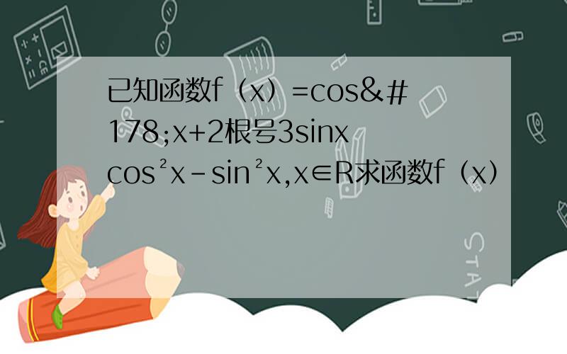 已知函数f（x）=cos²x+2根号3sinxcos²x-sin²x,x∈R求函数f（x）