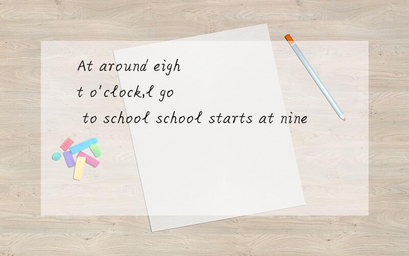 At around eight o'clock,l go to school school starts at nine