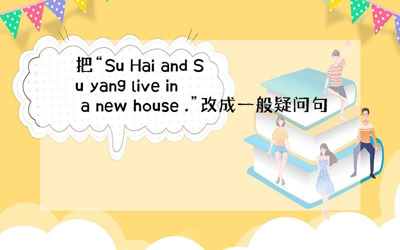 把“Su Hai and Su yang live in a new house .”改成一般疑问句