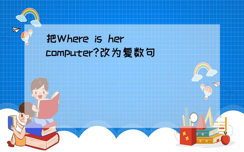 把Where is her computer?改为复数句