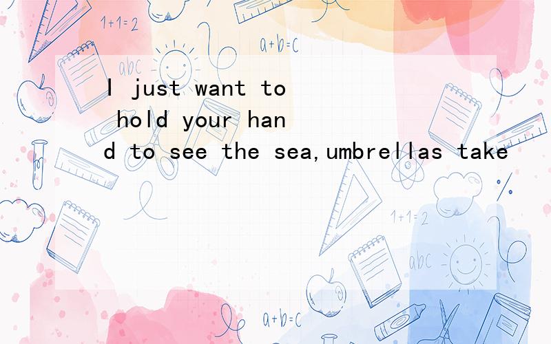 I just want to hold your hand to see the sea,umbrellas take