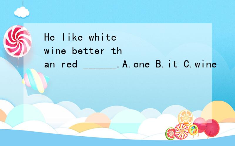 He like white wine better than red ______.A.one B.it C.wine
