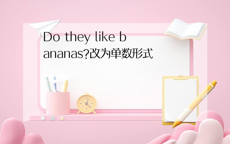 Do they like bananas?改为单数形式