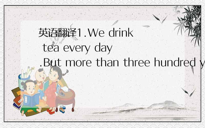 英语翻译1.We drink tea every day.But more than three hundred yea
