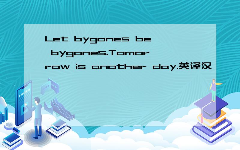 Let bygones be bygones.Tomorrow is another day.英译汉