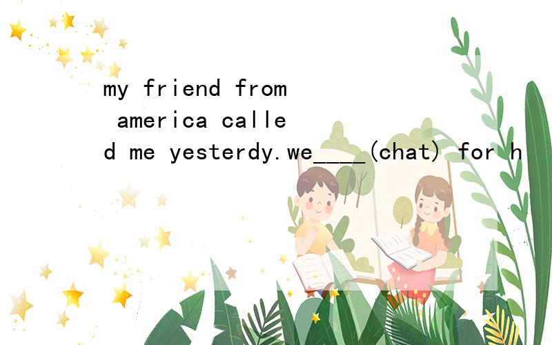 my friend from america called me yesterdy.we____(chat) for h