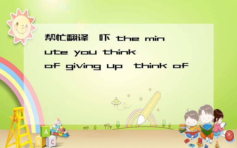 帮忙翻译一吓 the minute you think of giving up,think of
