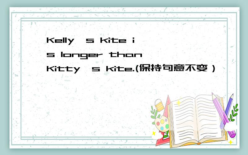 Kelly's kite is longer than Kitty's kite.(保持句意不变）