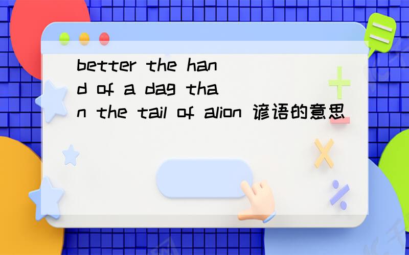 better the hand of a dag than the tail of alion 谚语的意思
