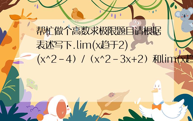 帮忙做个高数求极限题目请根据表述写下.lim(x趋于2)(x^2-4）/（x^2-3x+2）和lim(x趋于无穷)（2x