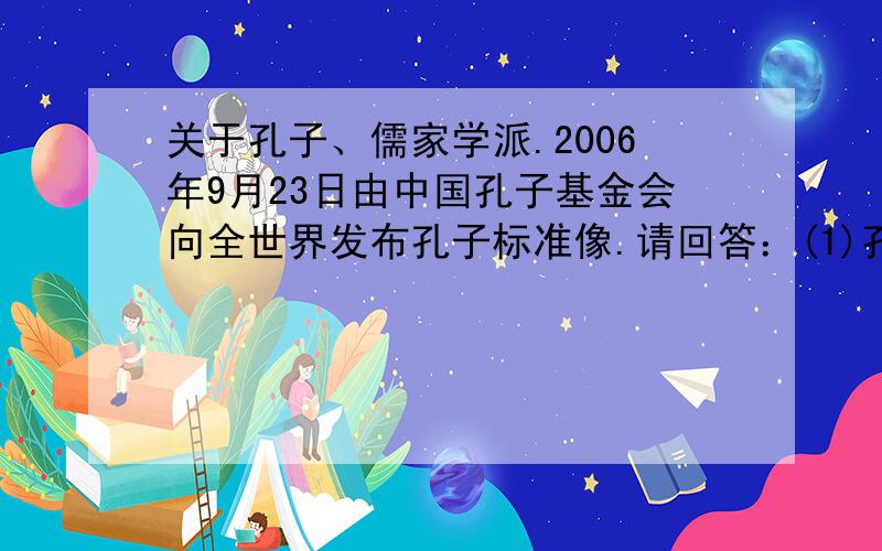 关于孔子、儒家学派.2006年9月23日由中国孔子基金会向全世界发布孔子标准像.请回答：(1)孔子有什么重要主张?(2)