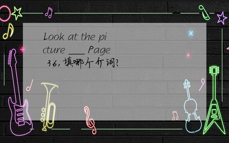 Look at the picture ___ Page 36,填哪个介词?