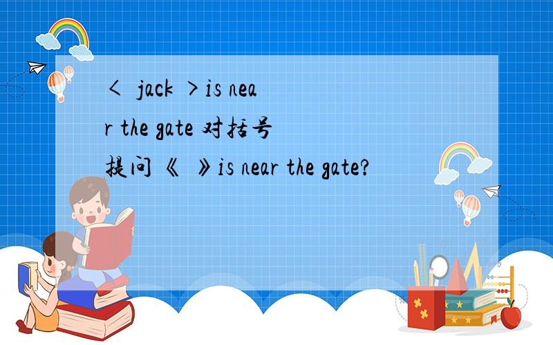 < jack >is near the gate 对括号提问 《 》is near the gate?