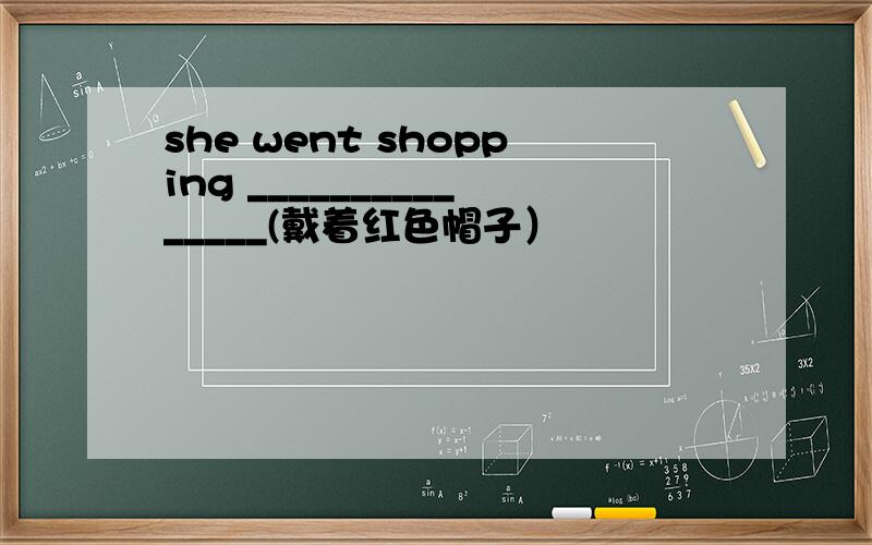 she went shopping _______________(戴着红色帽子）