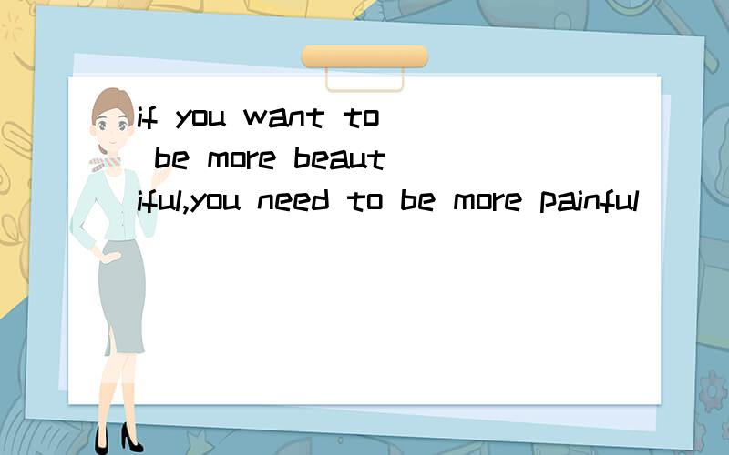 if you want to be more beautiful,you need to be more painful