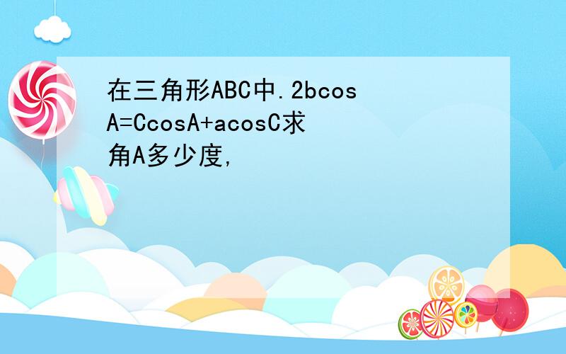 在三角形ABC中.2bcosA=CcosA+acosC求角A多少度,
