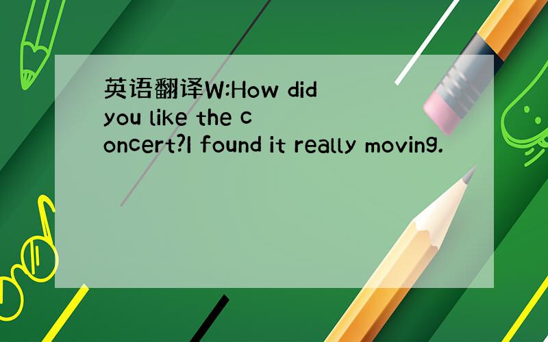 英语翻译W:How did you like the concert?I found it really moving.