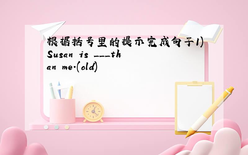 根据括号里的提示完成句子1)Susan is ___than me.(old)