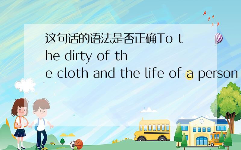 这句话的语法是否正确To the dirty of the cloth and the life of a person