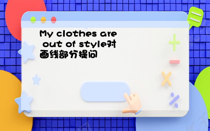 My clothes are out of style对画线部分提问