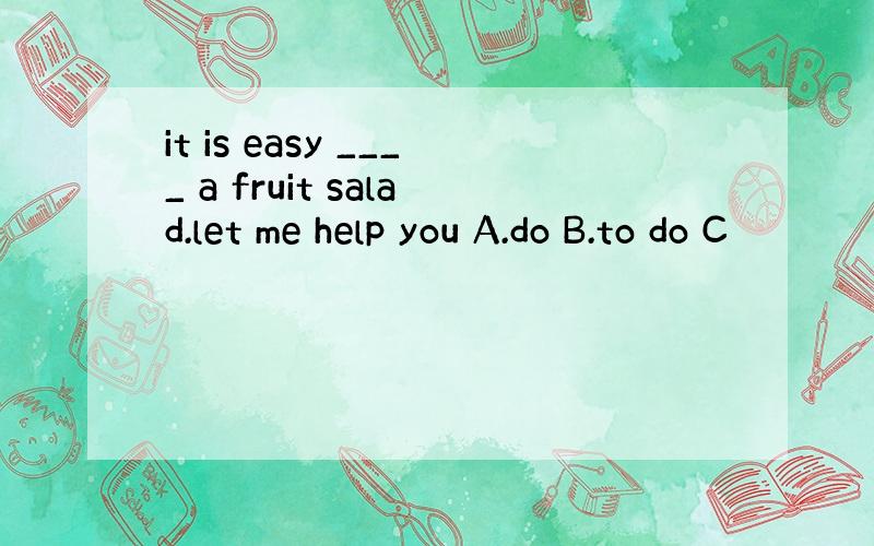 it is easy ____ a fruit salad.let me help you A.do B.to do C