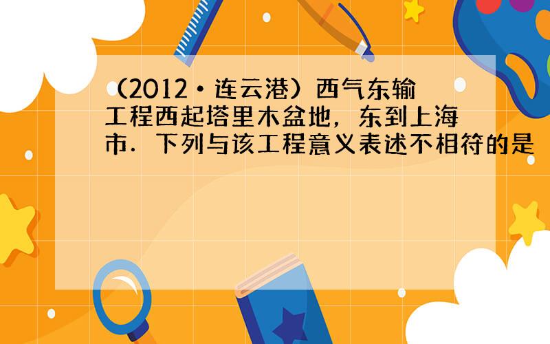 （2012•连云港）西气东输工程西起塔里木盆地，东到上海市．下列与该工程意义表述不相符的是（　　）