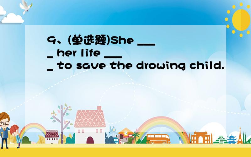 9、(单选题)She ____ her life ____ to save the drowing child.