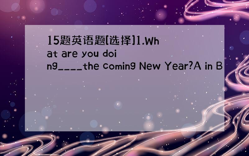 15题英语题[选择]1.What are you doing____the coming New Year?A in B