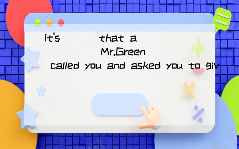 It's ___that a ____ Mr.Green called you and asked you to giv