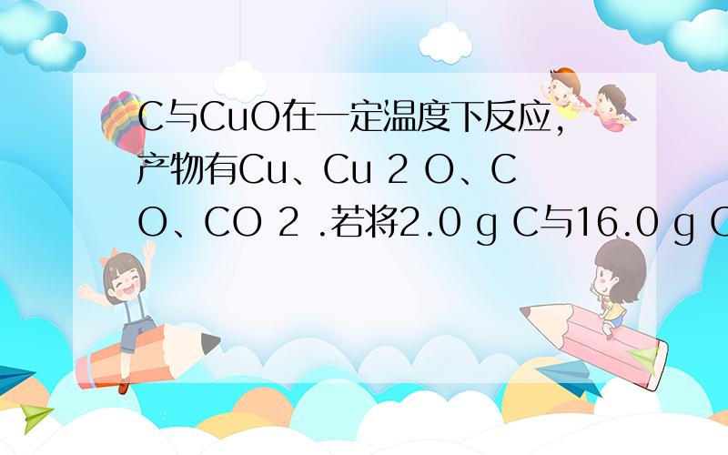 C与CuO在一定温度下反应,产物有Cu、Cu 2 O、CO、CO 2 .若将2.0 g C与16.0 g CuO混合,隔