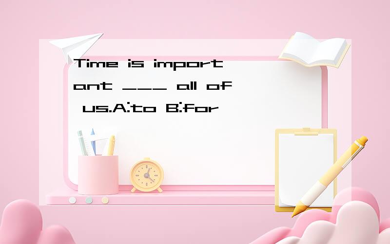 Time is important ___ all of us.A:to B:for