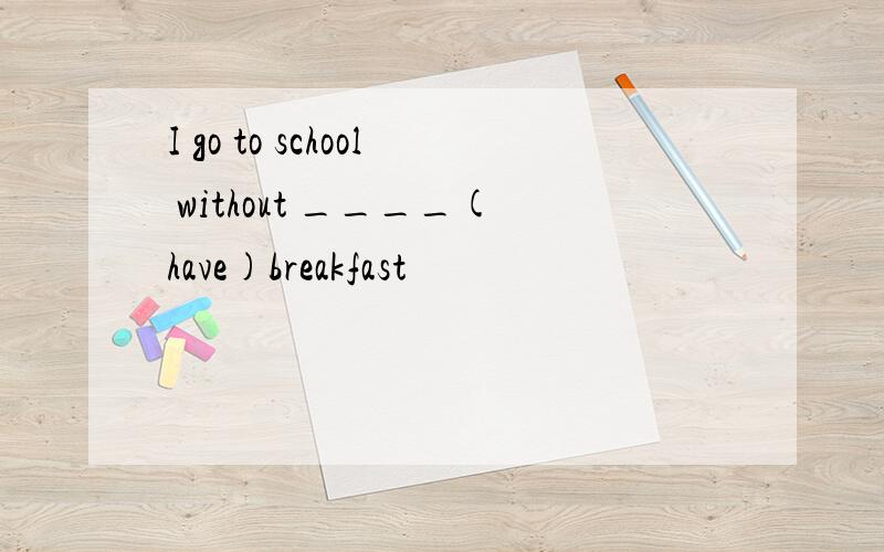I go to school without ____(have)breakfast