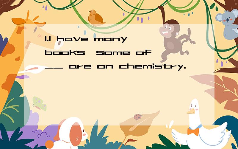 1.I have many books,some of __ are on chemistry.